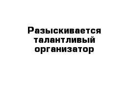 Разыскивается талантливый организатор